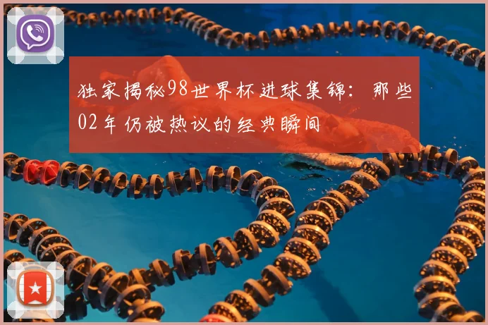 独家揭秘98世界杯进球集锦:那些02年仍被热议的经典瞬间