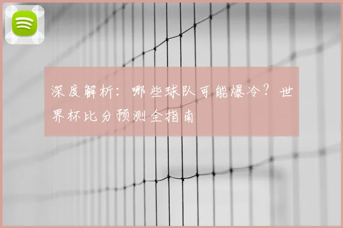 深度解析:哪些球队可能爆冷?世界杯比分预测全指南