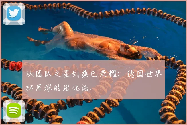 从团队之星到桑巴荣耀：德国世界杯用球的进化论。