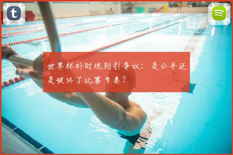 世界杯补时规则引争议:是公平还是破坏了比赛节奏?