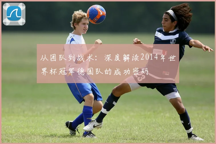 从团队到战术：深度解读2014年世界杯冠军德国队的成功密码