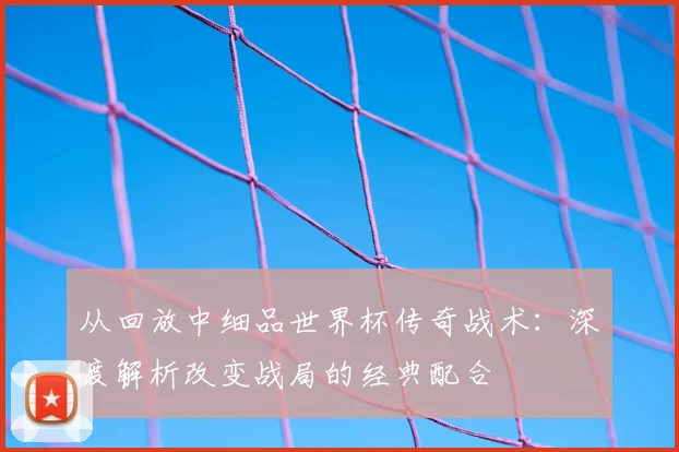 从回放中细品世界杯传奇战术：深度解析改变战局的经典配合