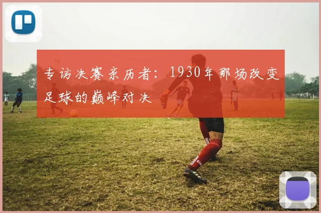 专访决赛亲历者:1930年那场改变足球的巅峰对决