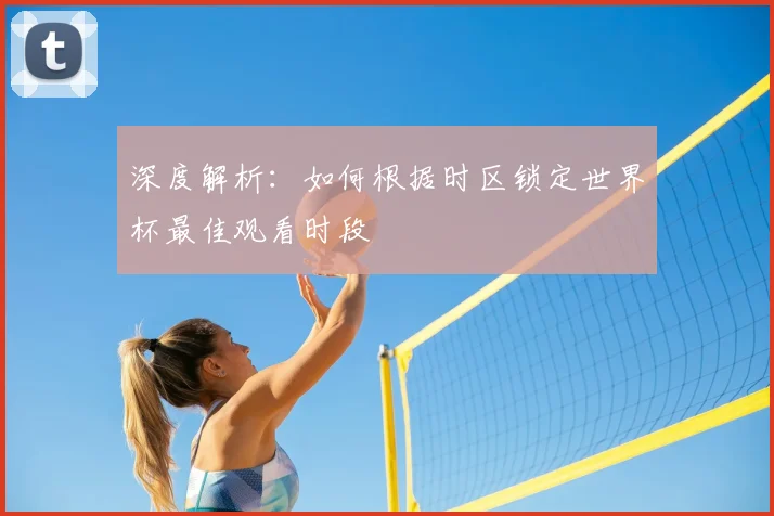 深度解析：如何根据时区锁定世界杯最佳观看时段