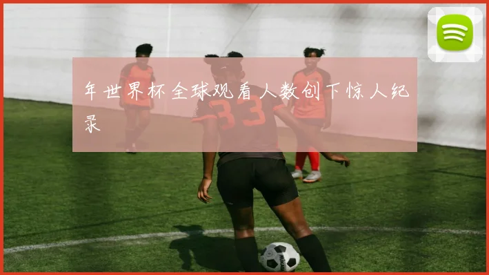 年世界杯全球观看人数创下惊人纪录