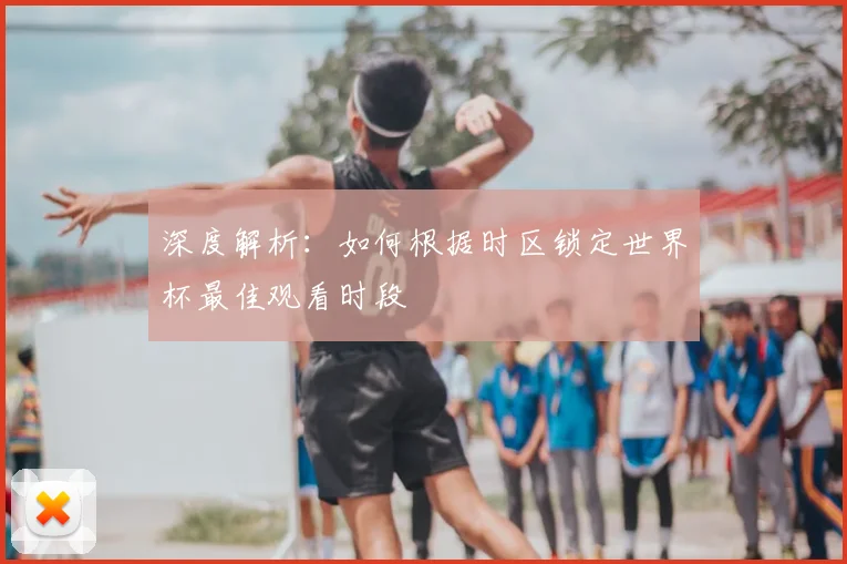 深度解析：如何根据时区锁定世界杯最佳观看时段