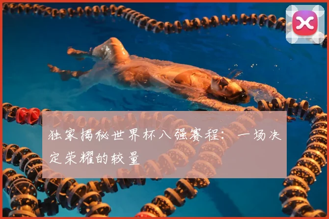独家揭秘世界杯八强赛程:一场决定荣耀的较量