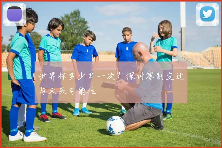 世界杯多少年一次？探讨赛制变迁与未来可能性