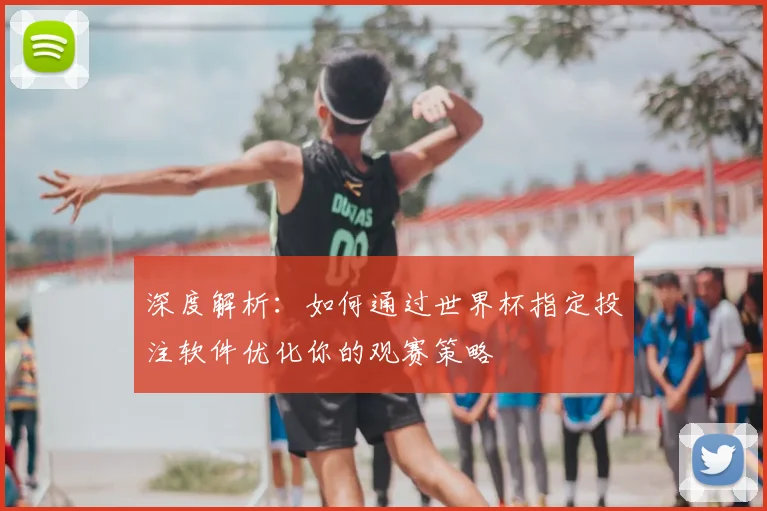 深度解析：如何通过世界杯指定投注软件优化你的观赛策略