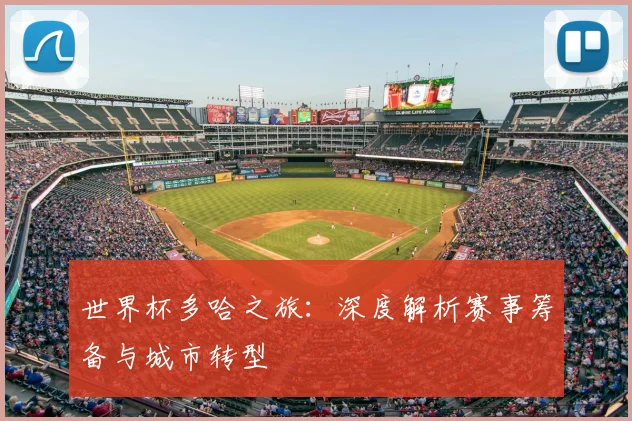 世界杯多哈之旅：深度解析赛事筹备与城市转型
