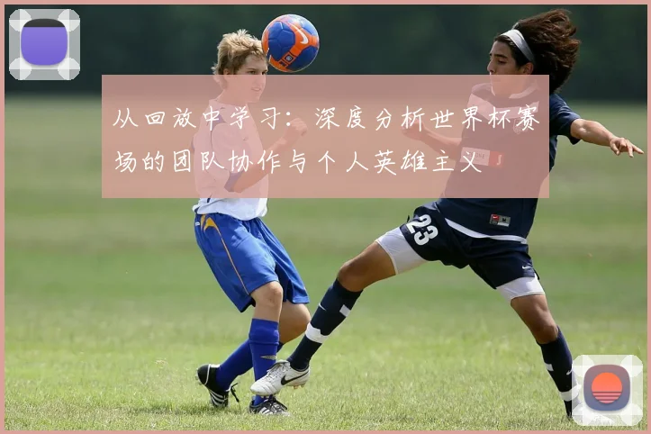 从回放中学习:深度分析世界杯赛场的团队协作与个人英雄主义