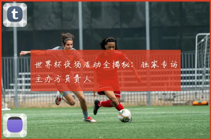 世界杯夜场活动全揭秘：独家专访主办方负责人