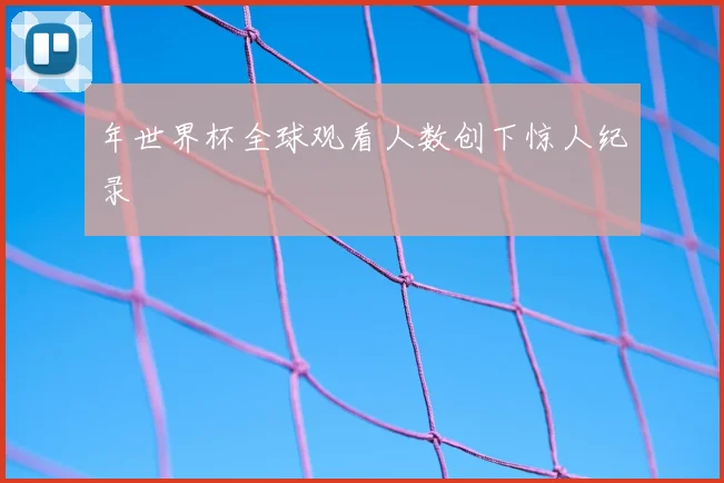 年世界杯全球观看人数创下惊人纪录