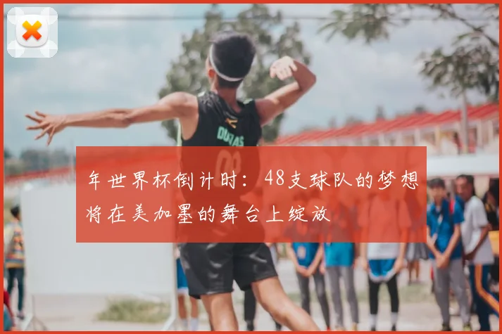 年世界杯倒计时:48支球队的梦想将在美加墨的舞台上绽放