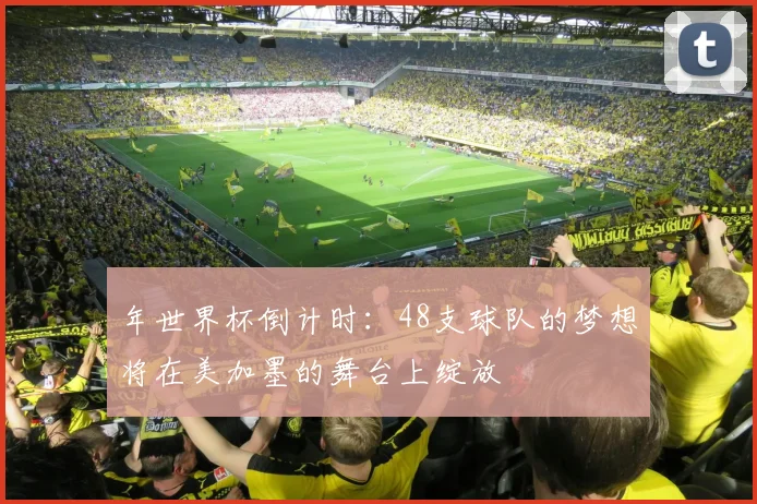 年世界杯倒计时：48支球队的梦想将在美加墨的舞台上绽放