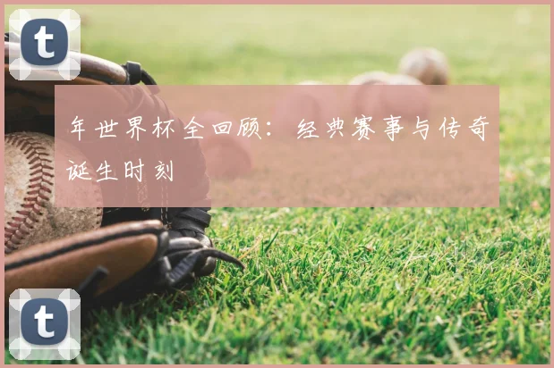 年世界杯全回顾:经典赛事与传奇诞生时刻