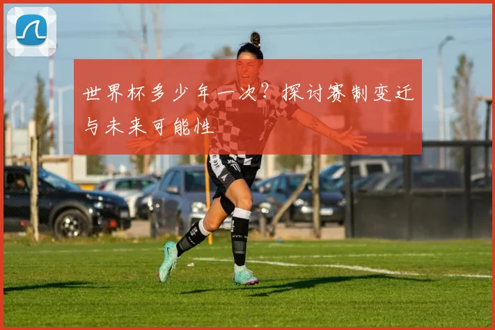 世界杯多少年一次？探讨赛制变迁与未来可能性