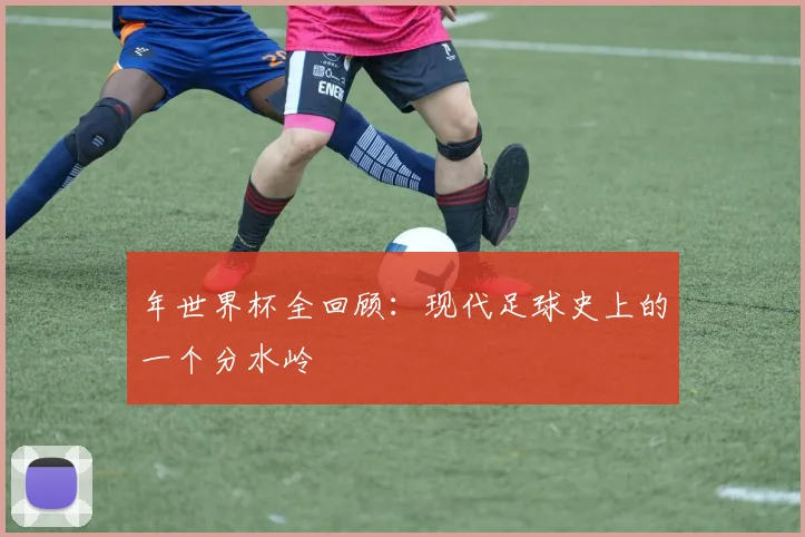 年世界杯全回顾:现代足球史上的一个分水岭