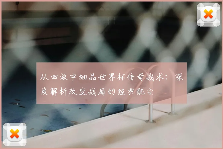 从回放中细品世界杯传奇战术：深度解析改变战局的经典配合