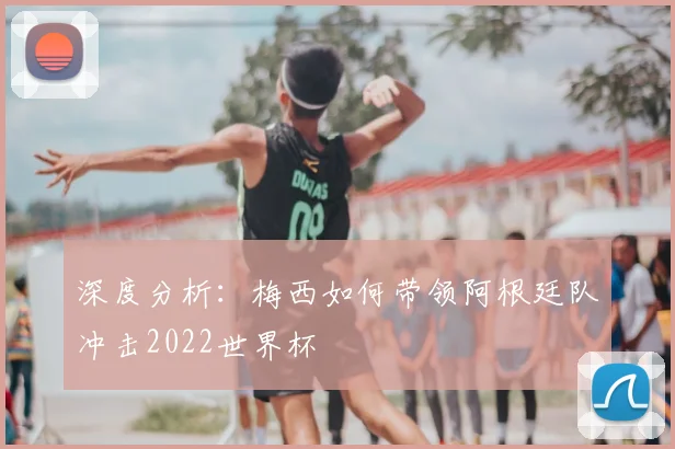 深度分析:梅西如何带领阿根廷队冲击2022世界杯