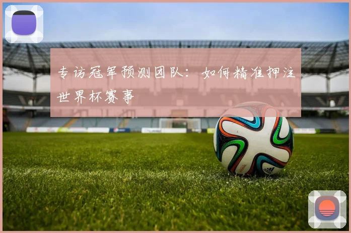 专访冠军预测团队:如何精准押注世界杯赛事